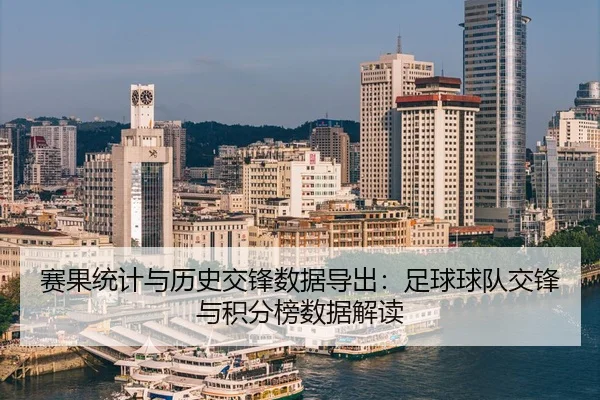 赛果统计与历史交锋数据导出：足球球队交锋与积分榜数据解读