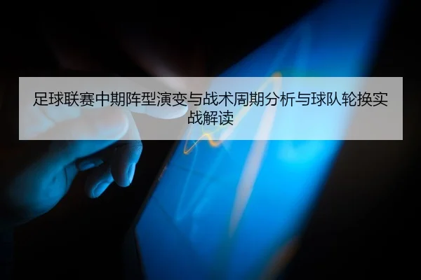 足球联赛中期阵型演变与战术周期分析与球队轮换实战解读