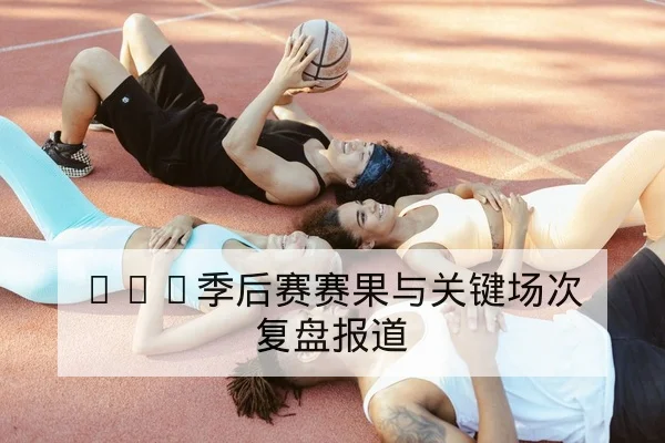 CBA季后赛赛果与关键场次复盘报道