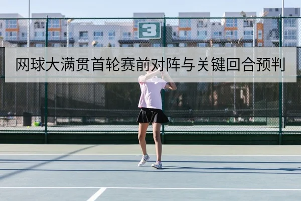 网球大满贯首轮赛前对阵与关键回合预判