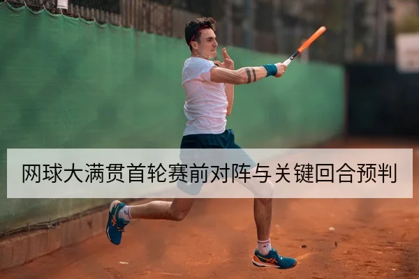 网球大满贯首轮赛前对阵与关键回合预判