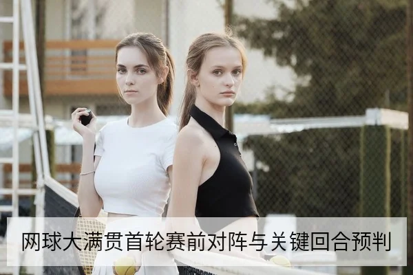 网球大满贯首轮赛前对阵与关键回合预判