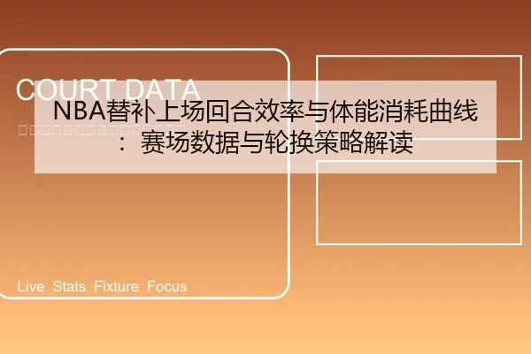 NBA替补上场回合效率与体能消耗曲线：赛场数据与轮换策略解读