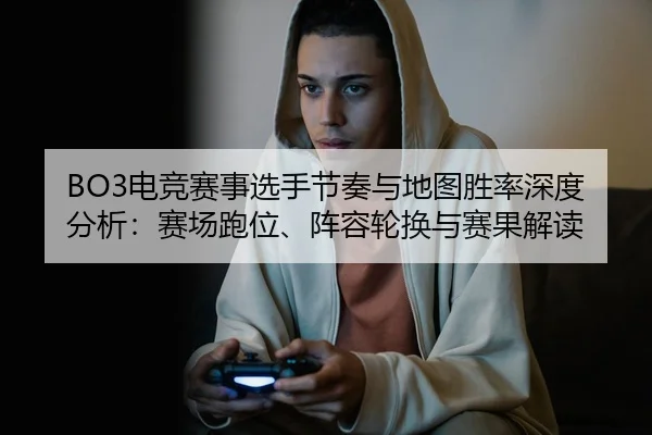 BO3电竞赛事选手节奏与地图胜率深度分析：赛场跑位、阵容轮换与赛果解读